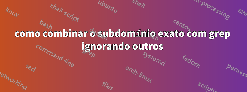 como combinar o subdomínio exato com grep ignorando outros