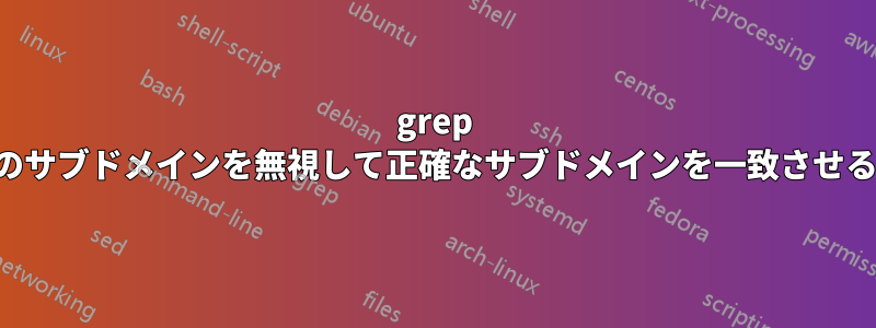 grep で他のサブドメインを無視して正確なサブドメインを一致させる方法