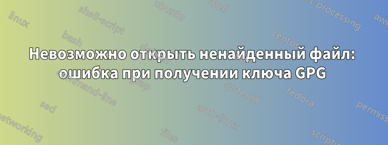 Невозможно открыть ненайденный файл: ошибка при получении ключа GPG
