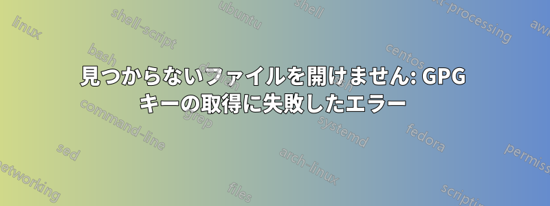 見つからないファイルを開けません: GPG キーの取得に失敗したエラー