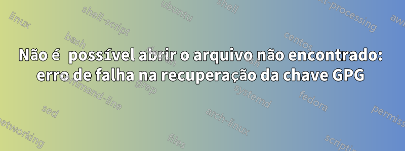 Não é possível abrir o arquivo não encontrado: erro de falha na recuperação da chave GPG