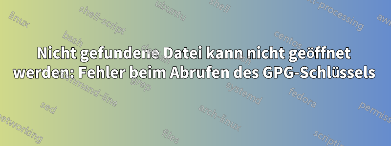 Nicht gefundene Datei kann nicht geöffnet werden: Fehler beim Abrufen des GPG-Schlüssels