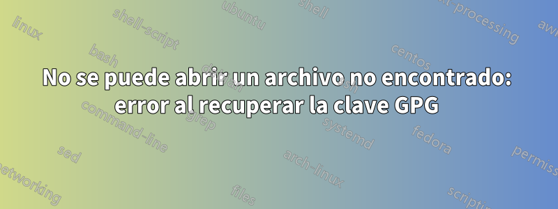 No se puede abrir un archivo no encontrado: error al recuperar la clave GPG