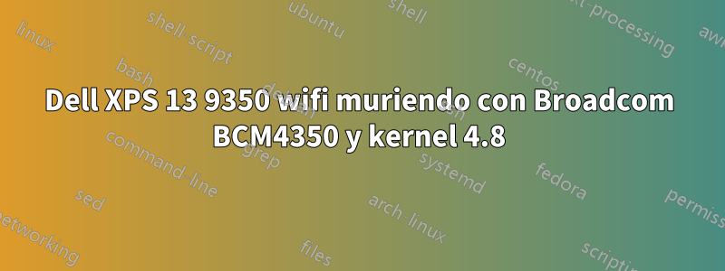 Dell XPS 13 9350 wifi muriendo con Broadcom BCM4350 y kernel 4.8