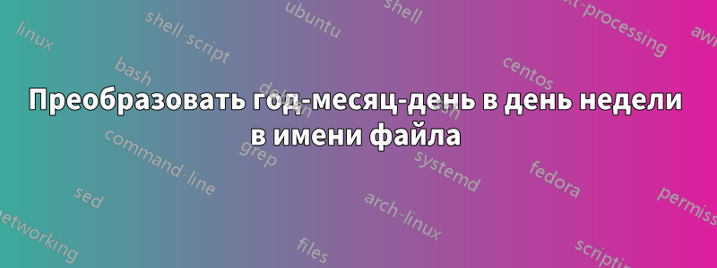 Преобразовать год-месяц-день в день недели в имени файла