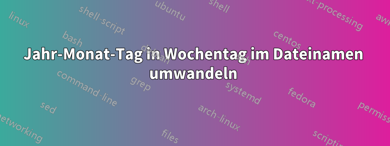 Jahr-Monat-Tag in Wochentag im Dateinamen umwandeln