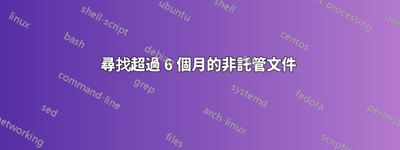 尋找超過 6 個月的非託管文件