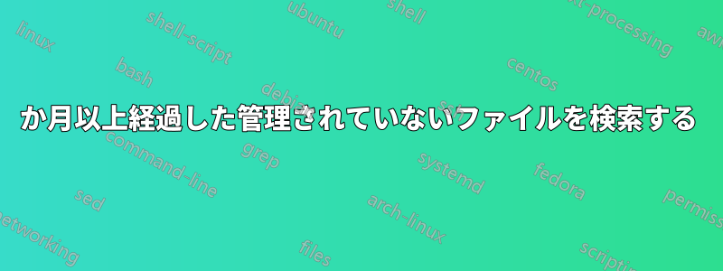6か月以上経過した管理されていないファイルを検索する