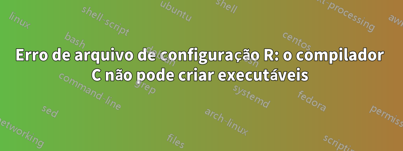 Erro de arquivo de configuração R: o compilador C não pode criar executáveis