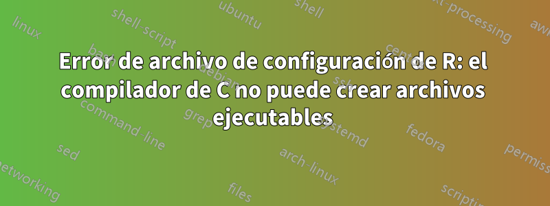 Error de archivo de configuración de R: el compilador de C no puede crear archivos ejecutables