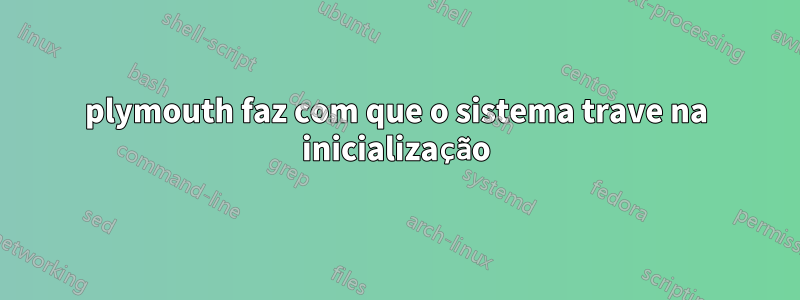 plymouth faz com que o sistema trave na inicialização