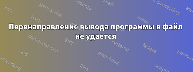 Перенаправление вывода программы в файл не удается