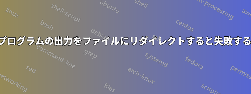 プログラムの出力をファイルにリダイレクトすると失敗する