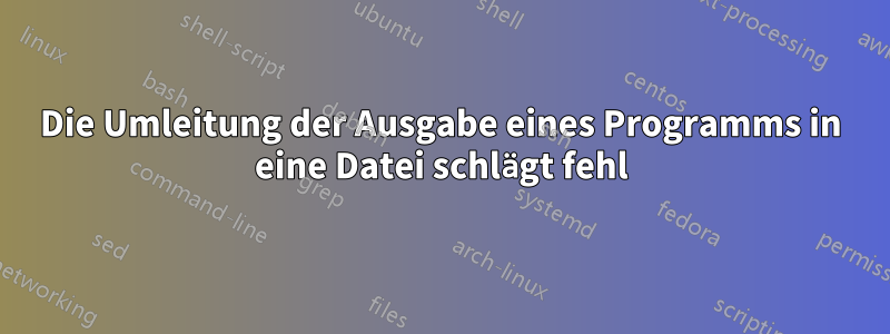 Die Umleitung der Ausgabe eines Programms in eine Datei schlägt fehl