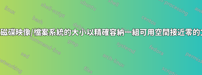 調整磁碟映像/檔案系統的大小以精確容納一組可用空間接近零的文件
