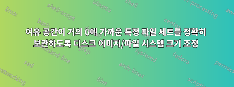 여유 공간이 거의 0에 가까운 특정 파일 세트를 정확히 보관하도록 디스크 이미지/파일 시스템 크기 조정