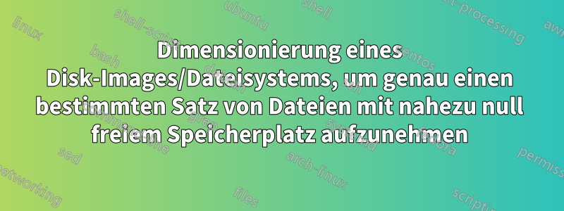 Dimensionierung eines Disk-Images/Dateisystems, um genau einen bestimmten Satz von Dateien mit nahezu null freiem Speicherplatz aufzunehmen