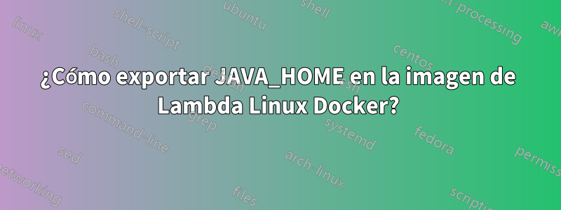 ¿Cómo exportar JAVA_HOME en la imagen de Lambda Linux Docker?