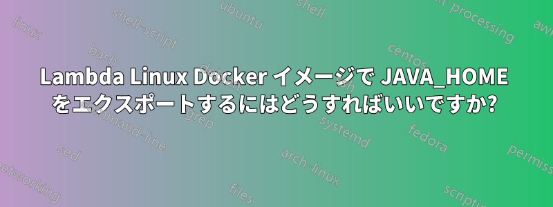 Lambda Linux Docker イメージで JAVA_HOME をエクスポートするにはどうすればいいですか?