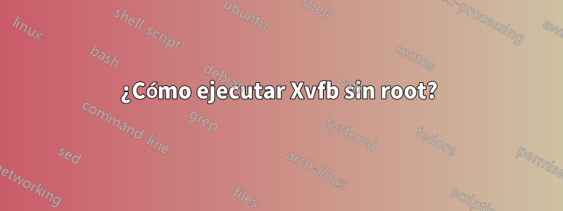 ¿Cómo ejecutar Xvfb sin root?