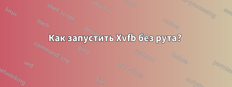 Как запустить Xvfb без рута?