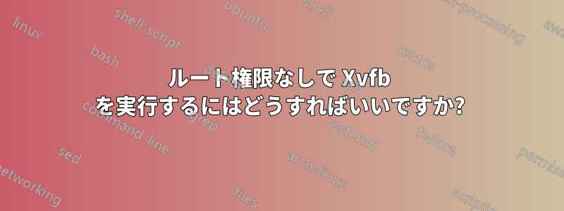 ルート権限なしで Xvfb を実行するにはどうすればいいですか?