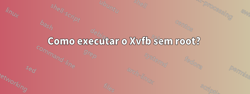 Como executar o Xvfb sem root?
