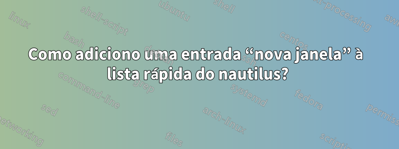 Como adiciono uma entrada “nova janela” à lista rápida do nautilus?