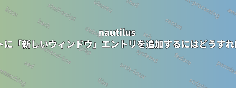 nautilus クイックリストに「新しいウィンドウ」エントリを追加するにはどうすればよいですか?