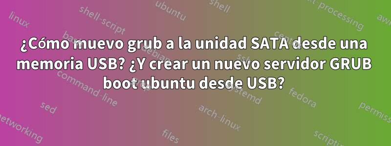 ¿Cómo muevo grub a la unidad SATA desde una memoria USB? ¿Y crear un nuevo servidor GRUB boot ubuntu desde USB?