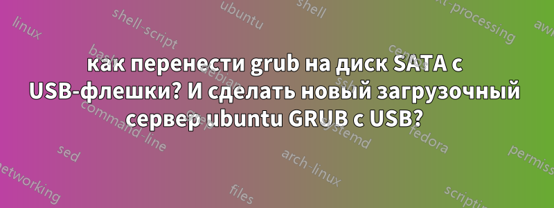 как перенести grub на диск SATA с USB-флешки? И сделать новый загрузочный сервер ubuntu GRUB с USB?