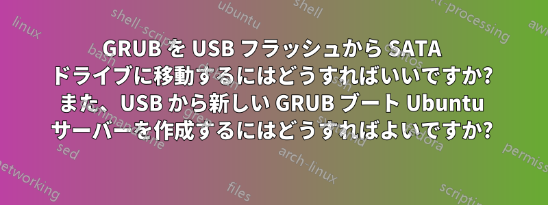 GRUB を USB フラッシュから SATA ドライブに移動するにはどうすればいいですか? また、USB から新しい GRUB ブート Ubuntu サーバーを作成するにはどうすればよいですか?