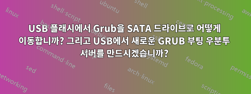 USB 플래시에서 Grub을 SATA 드라이브로 어떻게 이동합니까? 그리고 USB에서 새로운 GRUB 부팅 우분투 서버를 만드시겠습니까?