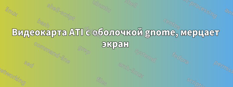Видеокарта ATI с оболочкой gnome, мерцает экран