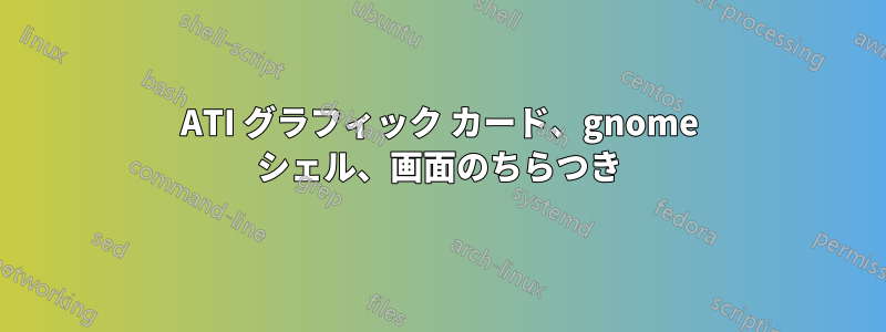ATI グラフィック カード、gnome シェル、画面のちらつき