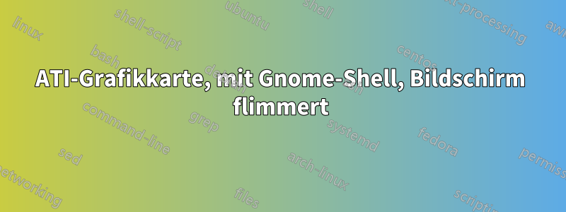 ATI-Grafikkarte, mit Gnome-Shell, Bildschirm flimmert