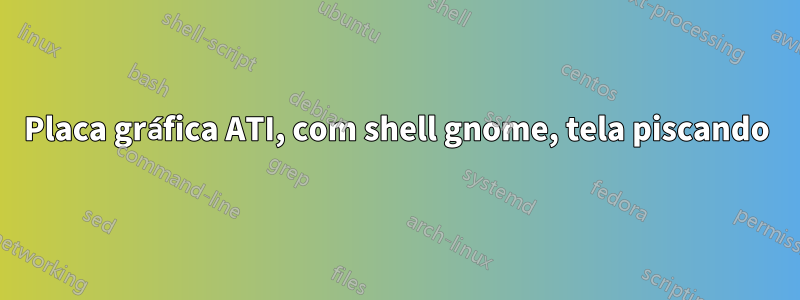 Placa gráfica ATI, com shell gnome, tela piscando