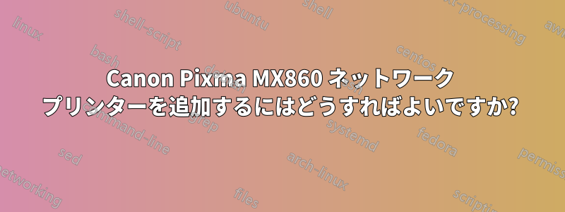 Canon Pixma MX860 ネットワーク プリンターを追加するにはどうすればよいですか?