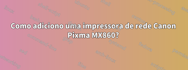 Como adiciono uma impressora de rede Canon Pixma MX860?