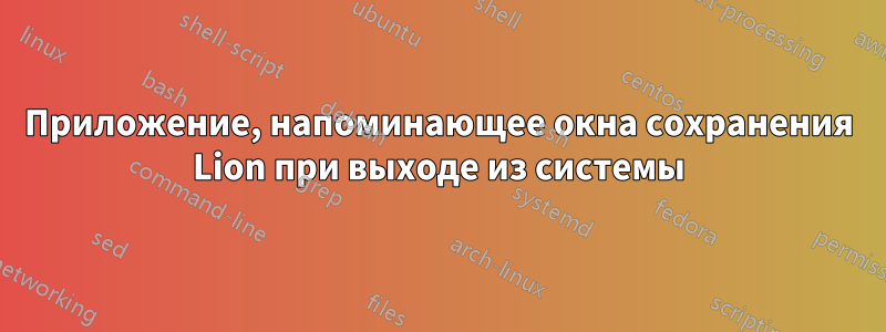 Приложение, напоминающее окна сохранения Lion при выходе из системы