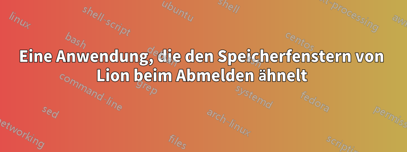 Eine Anwendung, die den Speicherfenstern von Lion beim Abmelden ähnelt