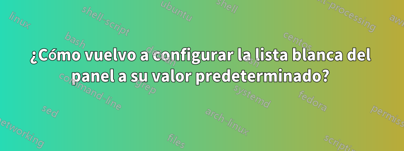 ¿Cómo vuelvo a configurar la lista blanca del panel a su valor predeterminado?