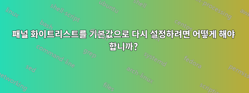 패널 화이트리스트를 기본값으로 다시 설정하려면 어떻게 해야 합니까?