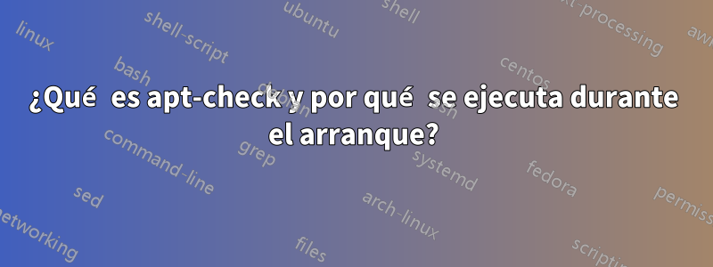 ¿Qué es apt-check y por qué se ejecuta durante el arranque?