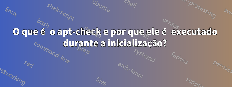 O que é o apt-check e por que ele é executado durante a inicialização?