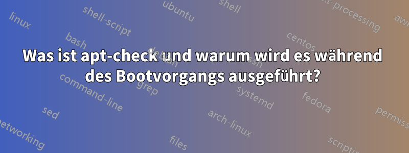 Was ist apt-check und warum wird es während des Bootvorgangs ausgeführt?