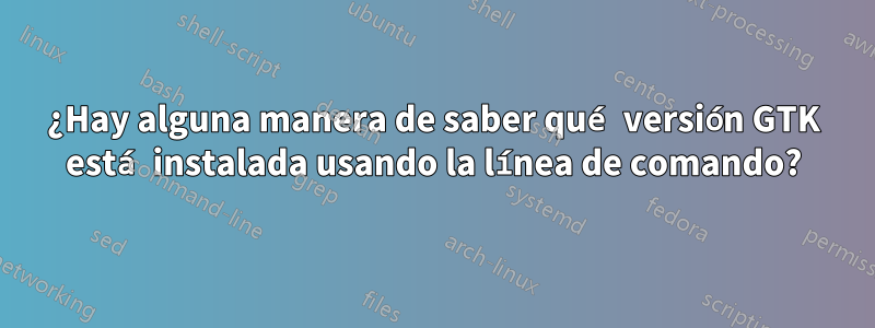 ¿Hay alguna manera de saber qué versión GTK está instalada usando la línea de comando?