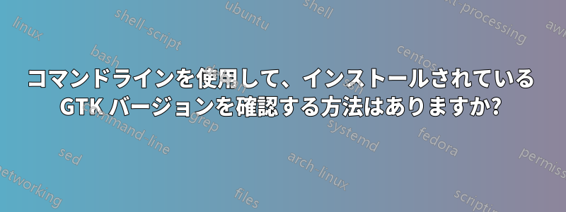 コマンドラインを使用して、インストールされている GTK バージョンを確認する方法はありますか?