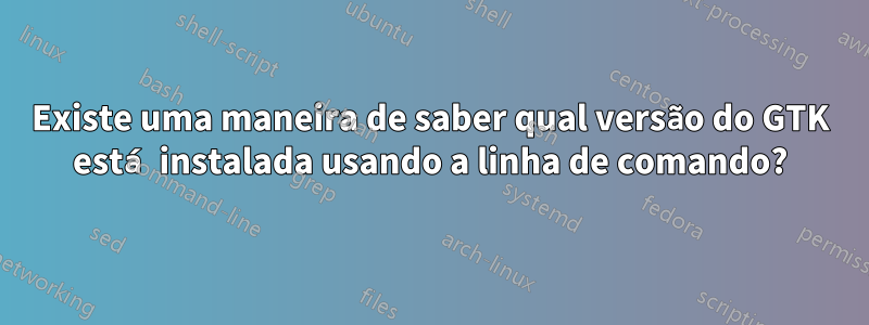 Existe uma maneira de saber qual versão do GTK está instalada usando a linha de comando?