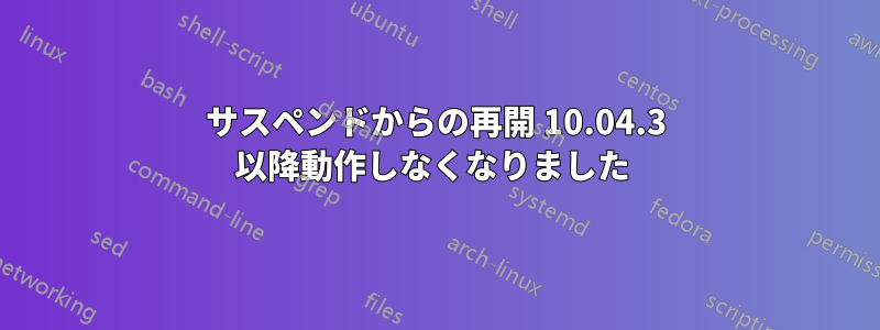 サスペンドからの再開 10.04.3 以降動作しなくなりました 